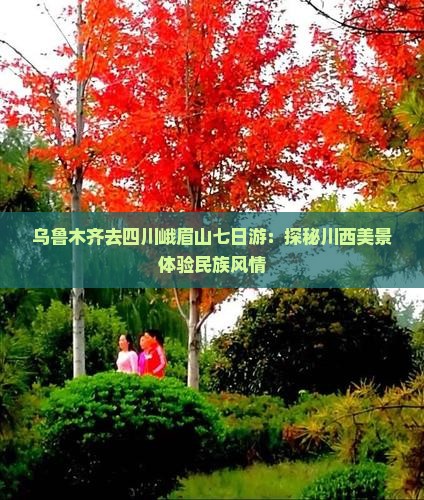 乌鲁木齐去四川峨眉山七日游：探秘川西美景体验民族风情