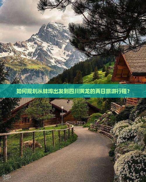 如何规划从蚌埠出发到四川黄龙的两日旅游行程？