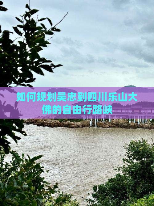 如何规划吴忠到四川乐山大佛的自由行路峡