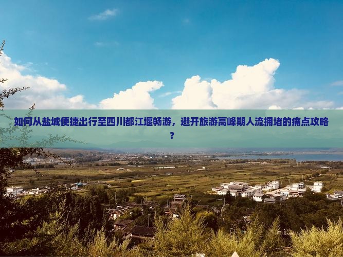 如何从盐城便捷出行至四川都江堰畅游，避开旅游高峰期人流拥堵的痛点攻略？