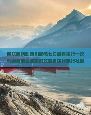 西双版纳到四川成都七日游自由行一次看遍两地景点旅游攻略自由行旅行社推荐