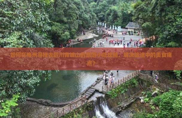 如何在梅州寻找去四川青城山的旅游小吃攻略，解决旅途中的美食痛点？