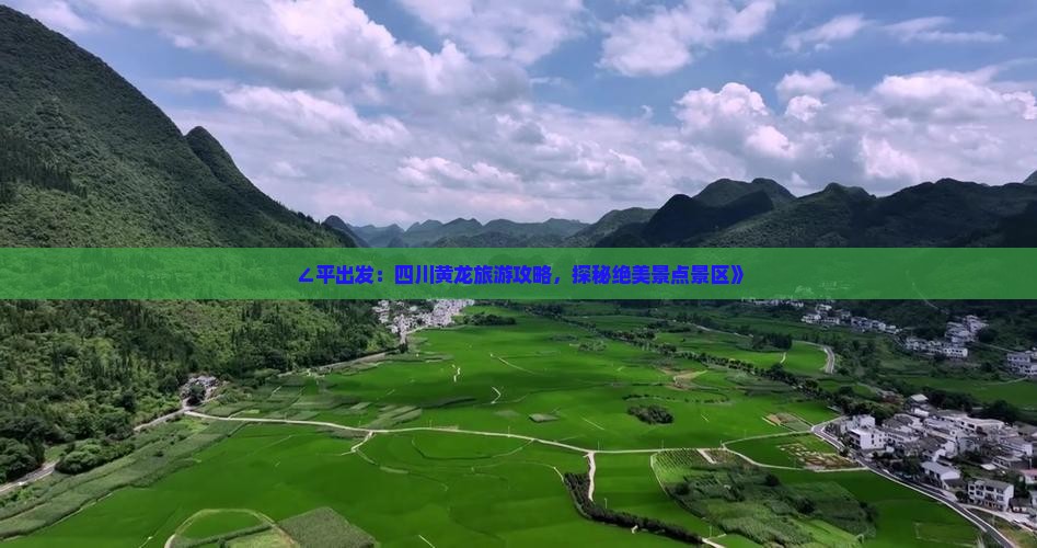 ∠平出发：四川黄龙旅游攻略，探秘绝美景点景区》