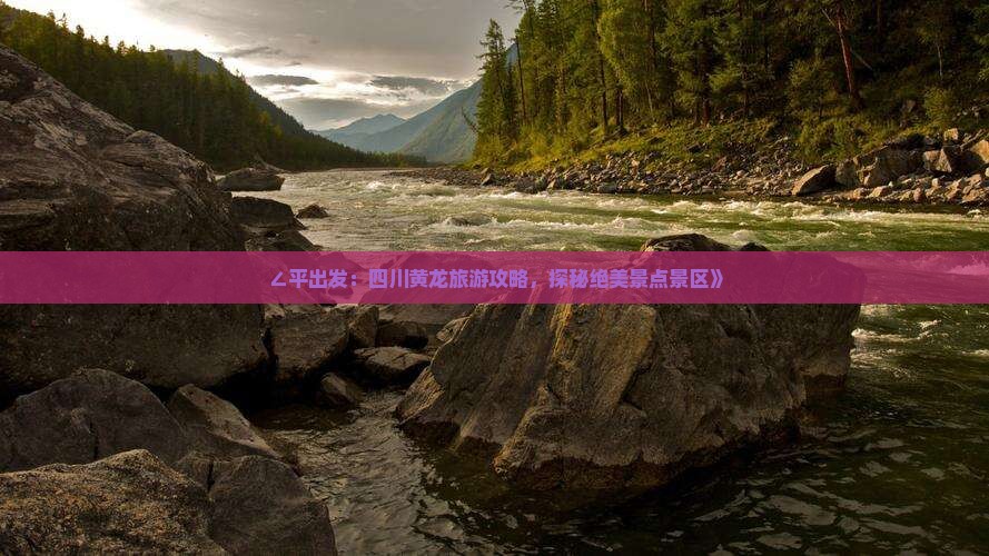 ∠平出发：四川黄龙旅游攻略，探秘绝美景点景区》