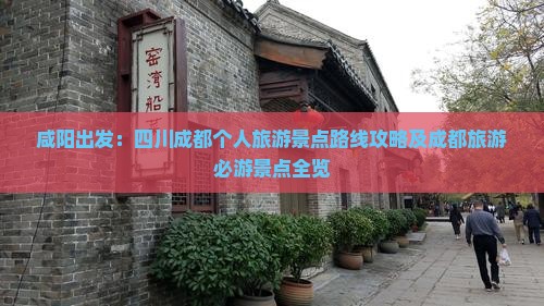 咸阳出发：四川成都个人旅游景点路线攻略及成都旅游必游景点全览