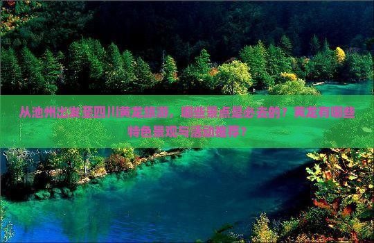 从池州出发至四川黄龙旅游，哪些景点是必去的？黄龙有哪些特色景观与活动推荐？