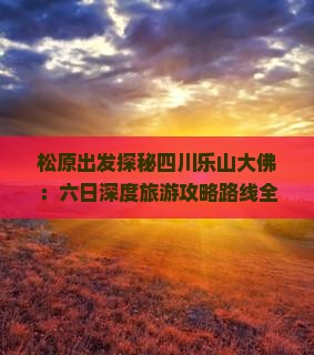 松原出发探秘四川乐山大佛：六日深度旅游攻略路线全解析