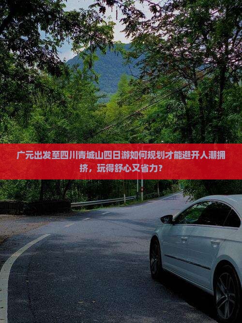 广元出发至四川青城山四日游如何规划才能避开人潮拥挤，玩得舒心又省力？
