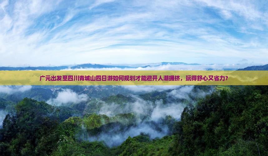 广元出发至四川青城山四日游如何规划才能避开人潮拥挤，玩得舒心又省力？