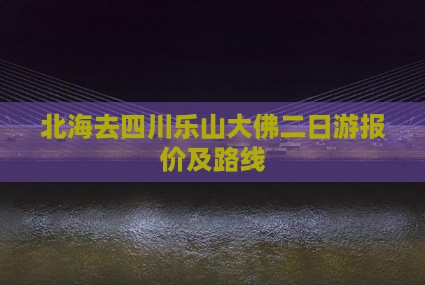 北海去四川乐山大佛二日游报价及路线
