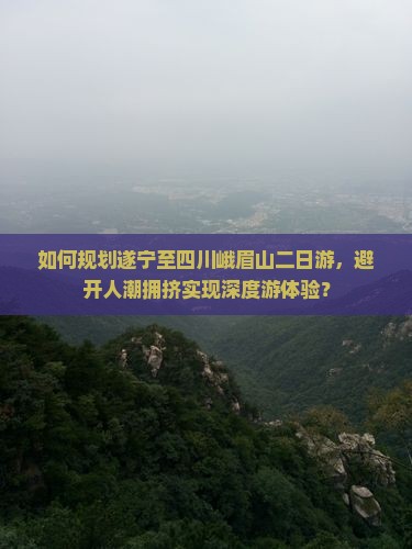 如何规划遂宁至四川峨眉山二日游，避开人潮拥挤实现深度游体验？