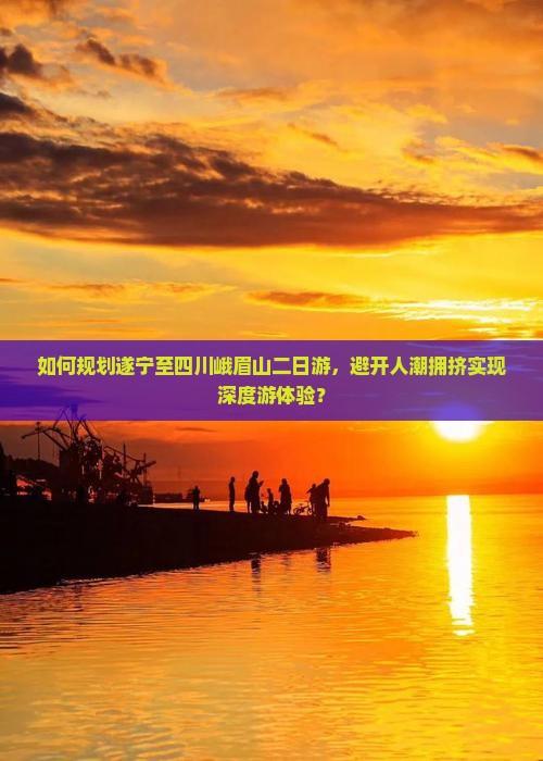 如何规划遂宁至四川峨眉山二日游，避开人潮拥挤实现深度游体验？