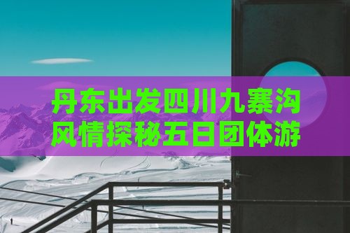 丹东出发四川九寨沟风情探秘五日团体游