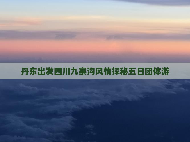 丹东出发四川九寨沟风情探秘五日团体游