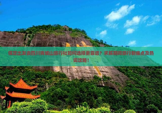 保定出发去四川青城山旅行社如何选择更靠谱？求解期间旅行新痛点及热词攻略！