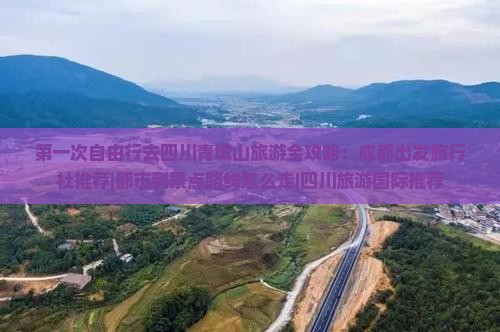 第一次自由行去四川青城山旅游全攻略：成都出发旅行社推荐|都市到景点路线怎么走|四川旅游国际推荐