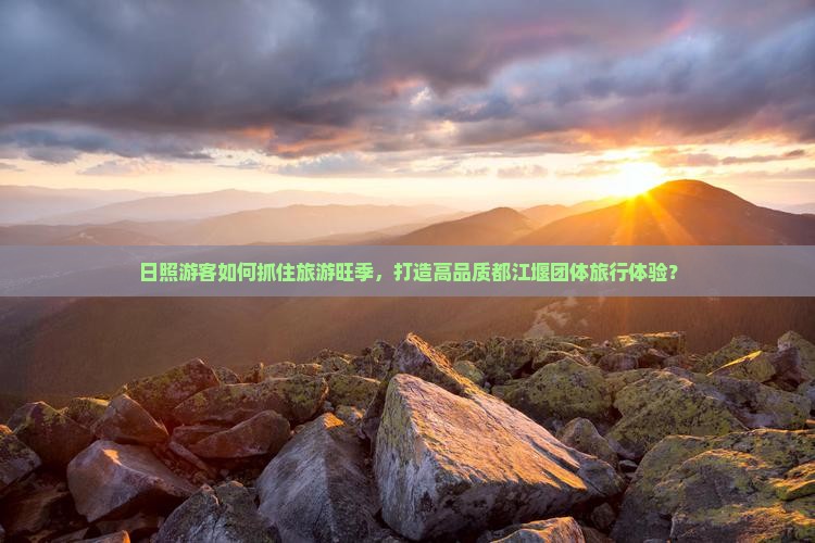 日照游客如何抓住旅游旺季，打造高品质都江堰团体旅行体验？