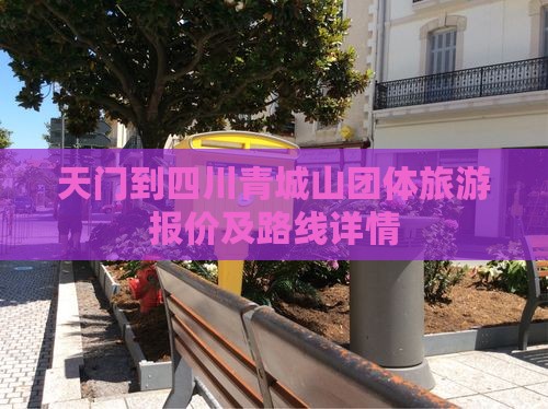 天门到四川青城山团体旅游报价及路线详情