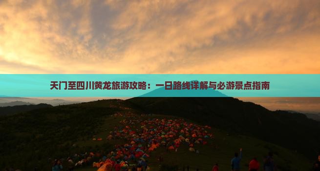 天门至四川黄龙旅游攻略：一日路线详解与必游景点指南