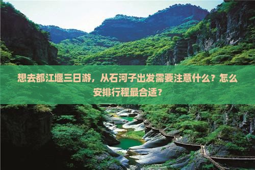 想去都江堰三日游，从石河子出发需要注意什么？怎么安排行程最合适？