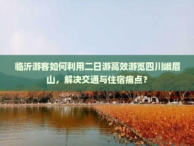临沂游客如何利用二日游高效游览四川峨眉山，解决交通与住宿痛点？