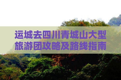 运城去四川青城山大型旅游团攻略及路线指南