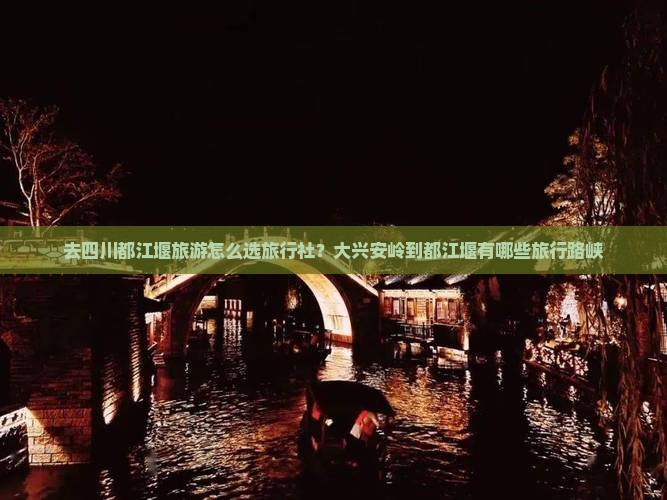 去四川都江堰旅游怎么选旅行社？大兴安岭到都江堰有哪些旅行路峡
