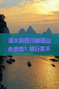 遵义到四川峨眉山必去地？旅行累不想动？试试这些网红打卡点