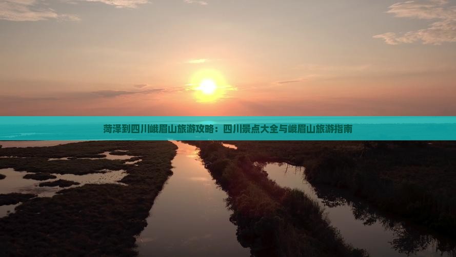 菏泽到四川峨眉山旅游攻略：四川景点大全与峨眉山旅游指南
