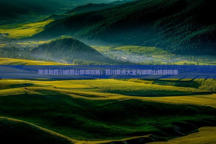 菏泽到四川峨眉山旅游攻略：四川景点大全与峨眉山旅游指南