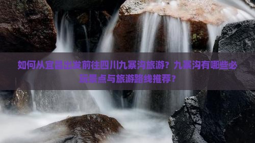 如何从宜昌出发前往四川九寨沟旅游？九寨沟有哪些必玩景点与旅游路线推荐？