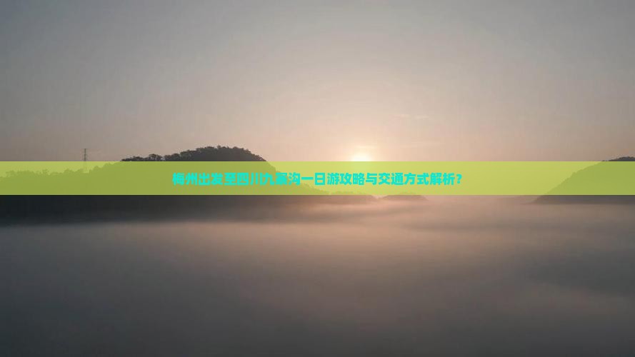 梅州出发至四川九寨沟一日游攻略与交通方式解析？