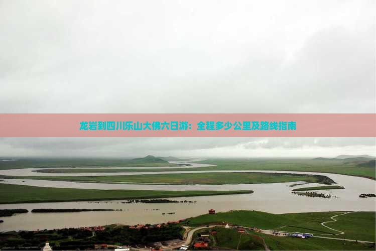 龙岩到四川乐山大佛六日游：全程多少公里及路线指南