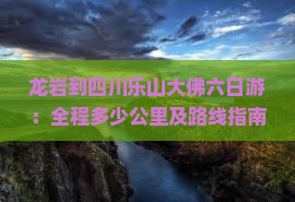 龙岩到四川乐山大佛六日游：全程多少公里及路线指南