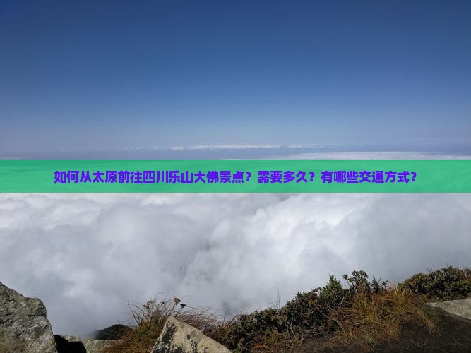 如何从太原前往四川乐山大佛景点？需要多久？有哪些交通方式？