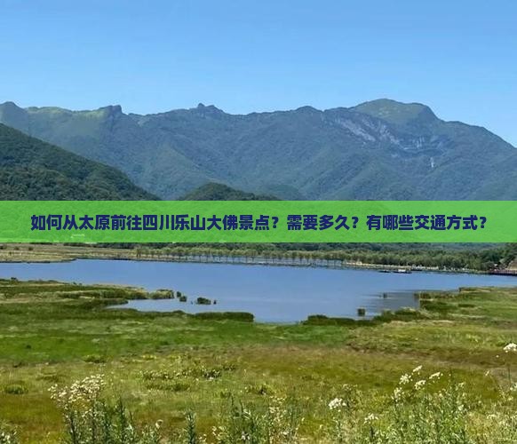 如何从太原前往四川乐山大佛景点？需要多久？有哪些交通方式？