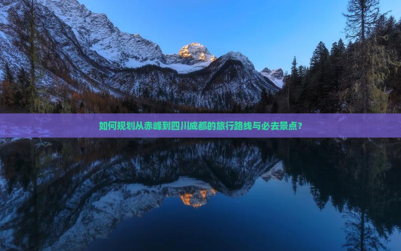 如何规划从赤峰到四川成都的旅行路线与必去景点？