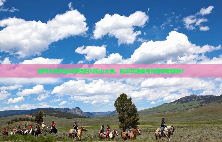 如何从黄冈出发游览四川乐山大佛，解决交通痛点和旅游新体验？