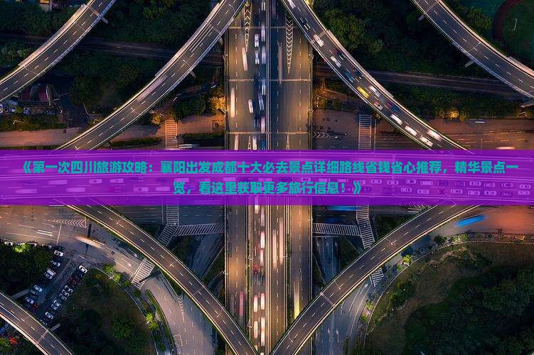《第一次四川旅游攻略：襄阳出发成都十大必去景点详细路线省钱省心推荐，精华景点一览，看这里获取更多旅行信息！》