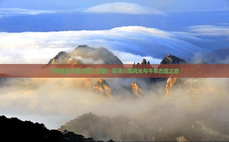 宁德去四川都江堰七日游：探寻川蜀风光与千年古堰之旅