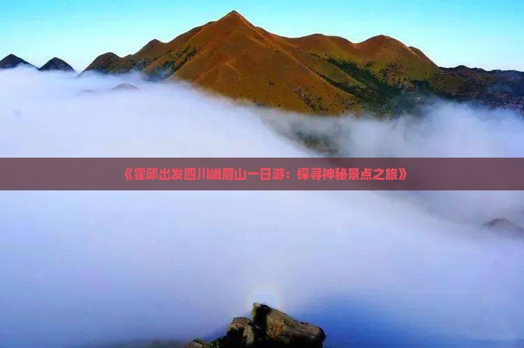 《霍邱出发四川峨眉山一日游：探寻神秘景点之旅》