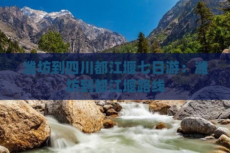 潍坊到四川都江堰七日游：潍坊到都江堰路线