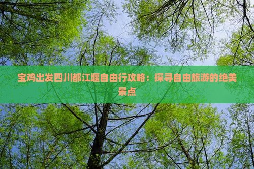 宝鸡出发四川都江堰自由行攻略：探寻自由旅游的绝美景点