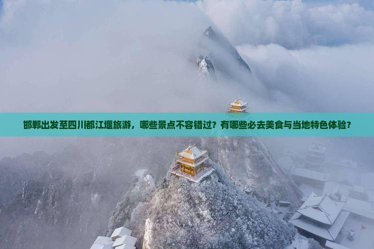 邯郸出发至四川都江堰旅游，哪些景点不容错过？有哪些必去美食与当地特色体验？