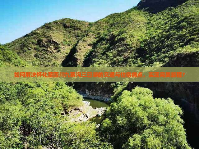 如何解决怀化至四川九寨沟三日游的交通与住宿痛点，实现完美旅程？