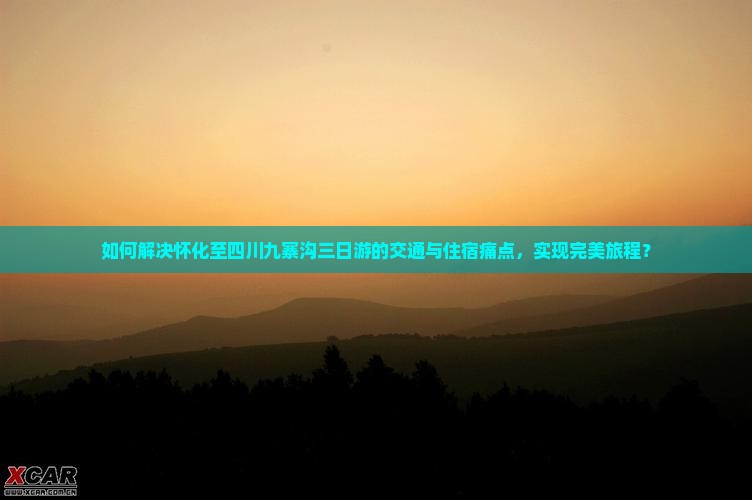 如何解决怀化至四川九寨沟三日游的交通与住宿痛点，实现完美旅程？