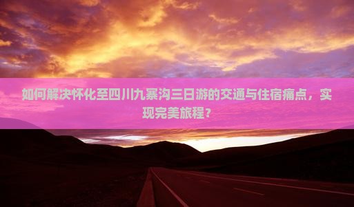 如何解决怀化至四川九寨沟三日游的交通与住宿痛点，实现完美旅程？