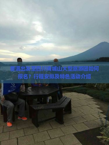 普洱出发至四川青城山大型旅游团如何报名？行程安排及特色活动介绍