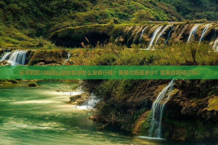 云浮到四川峨眉山团体旅游怎么安排行程？费用大概是多少？需要提前预订吗？