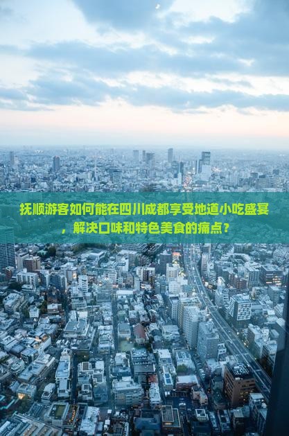 抚顺游客如何能在四川成都享受地道小吃盛宴，解决口味和特色美食的痛点？